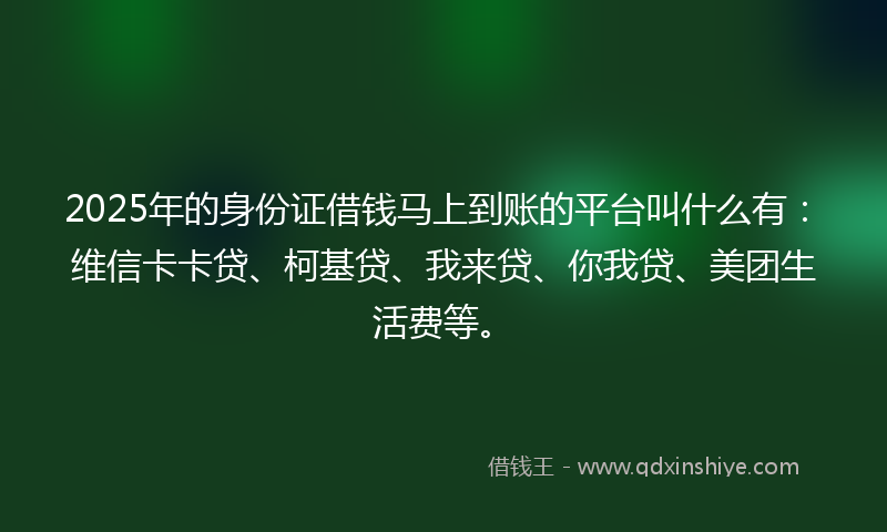 2025年的身份证借钱马上到账的平台叫什么有：维信卡卡贷、柯基贷、我来贷、你我贷、美团生活费等。