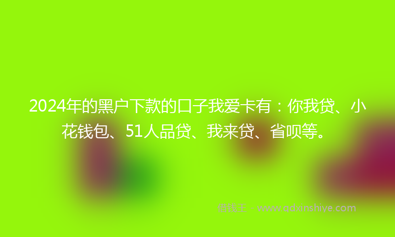 2024年的黑户下款的口子我爱卡有：你我贷、小花钱包、51人品贷、我来贷、省呗等。