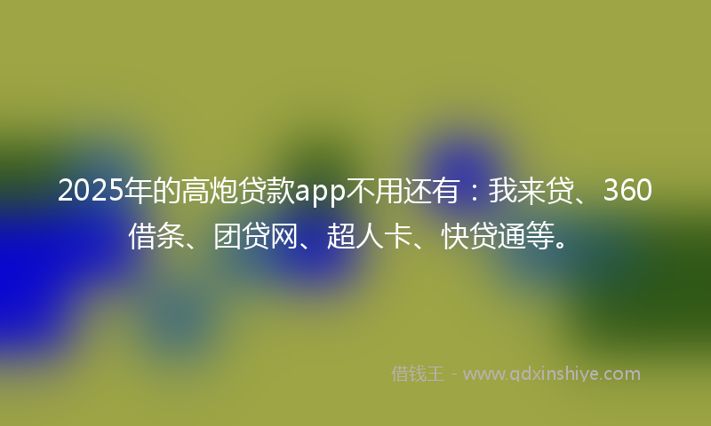 2025年的高炮贷款app不用还有：我来贷、360借条、团贷网、超人卡、快贷通等。