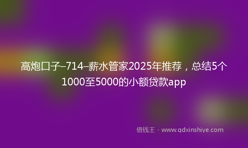 高炮口子–714–薪水管家2025年推荐，总结5个1000至5000的小额贷款app