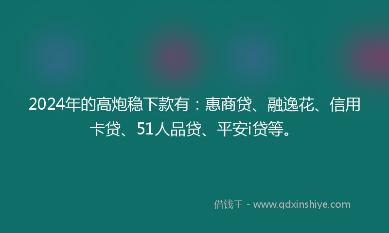 2024年的高炮稳下款有：惠商贷、融逸花、信用卡贷、51人品贷、平安i贷等。