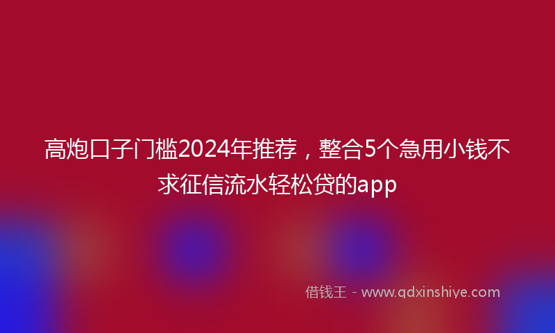 高炮口子门槛2024年推荐，整合5个急用小钱不求征信流水轻松贷的app