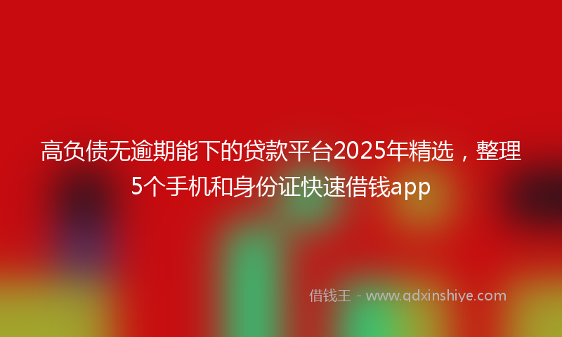 高负债无逾期能下的贷款平台2025年精选，整理5个手机和身份证快速借钱app