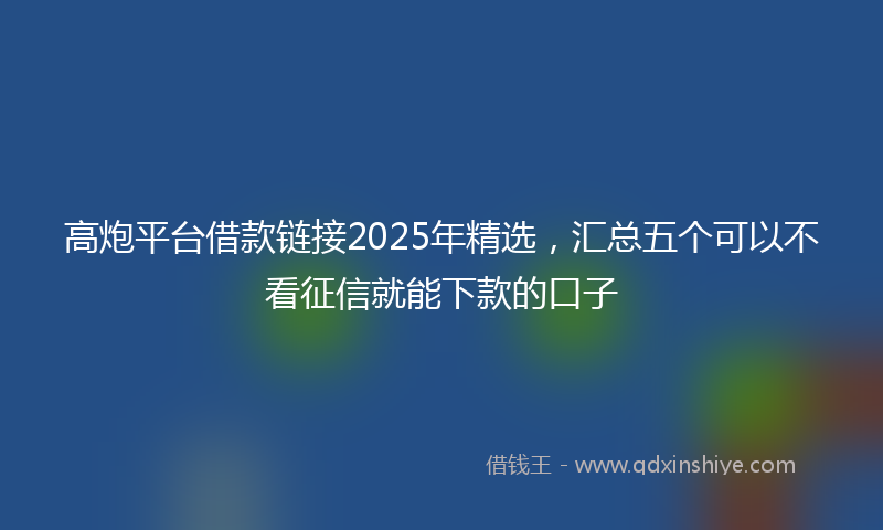 高炮平台借款链接2025年精选，汇总五个可以不看征信就能下款的口子