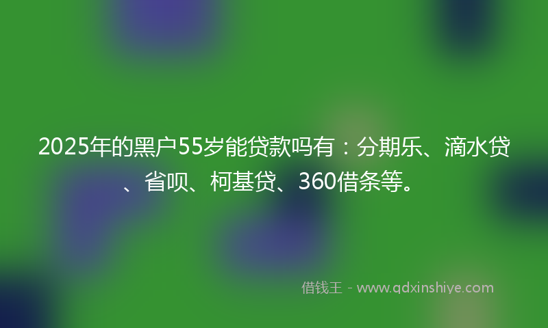 2025年的黑户55岁能贷款吗有：分期乐、滴水贷、省呗、柯基贷、360借条等。