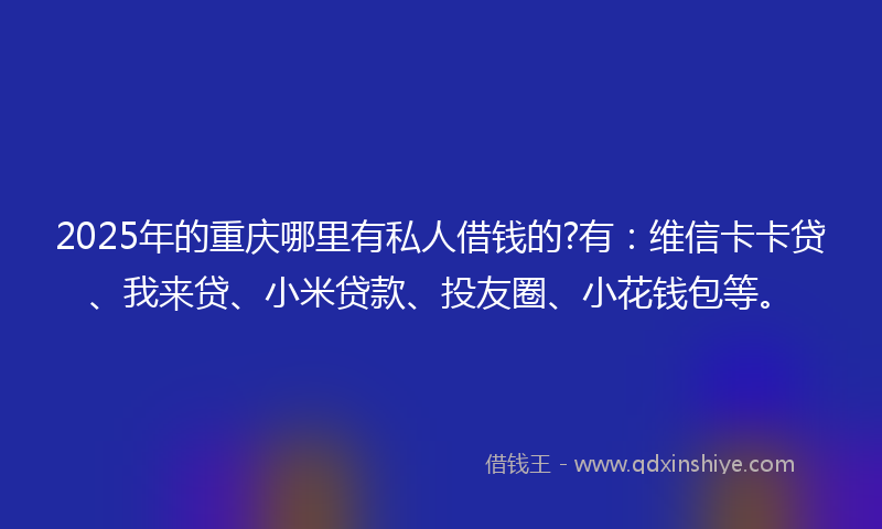 2025年的重庆哪里有私人借钱的?有：维信卡卡贷、我来贷、小米贷款、投友圈、小花钱包等。