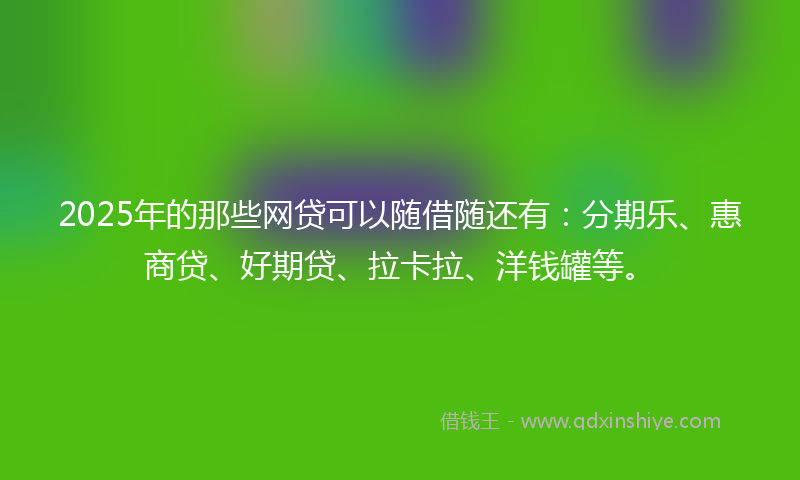 2025年的那些网贷可以随借随还有：分期乐、惠商贷、好期贷、拉卡拉、洋钱罐等。