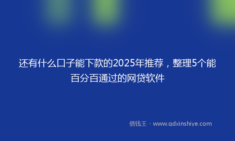 还有什么口子能下款的2025年推荐，整理5个能百分百通过的网贷软件