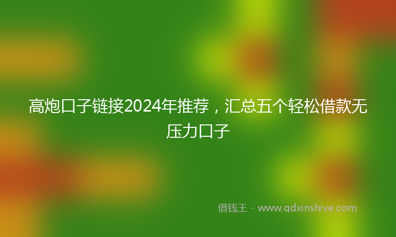 高炮口子链接2024年推荐，汇总五个轻松借款无压力口子