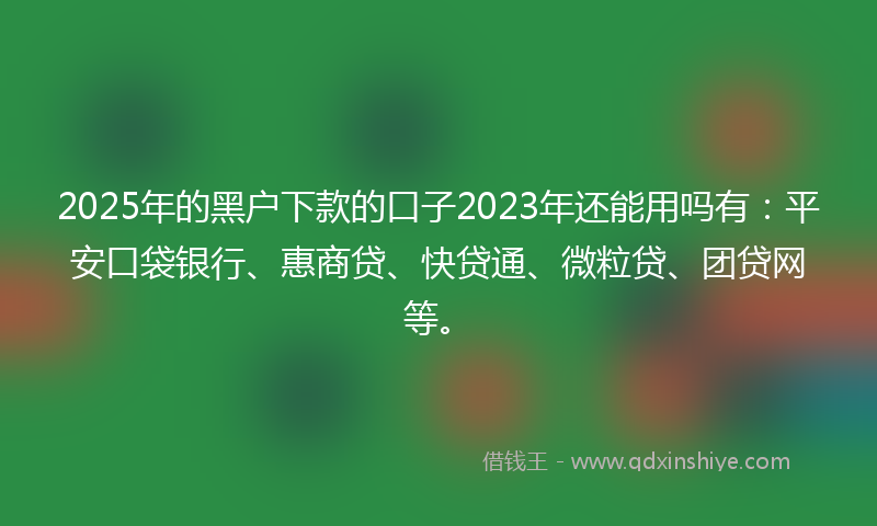 2025年的黑户下款的口子2023年还能用吗有：平安口袋银行、惠商贷、快贷通、微粒贷、团贷网等。