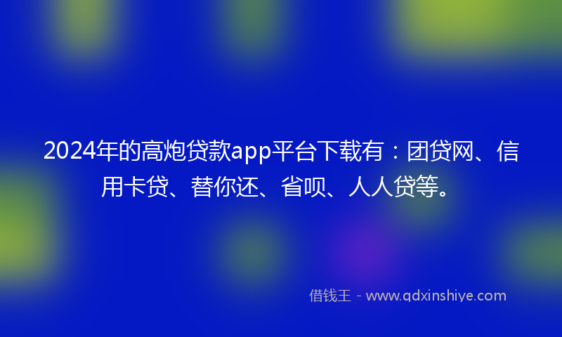 2024年的高炮贷款app平台下载有：团贷网、信用卡贷、替你还、省呗、人人贷等。