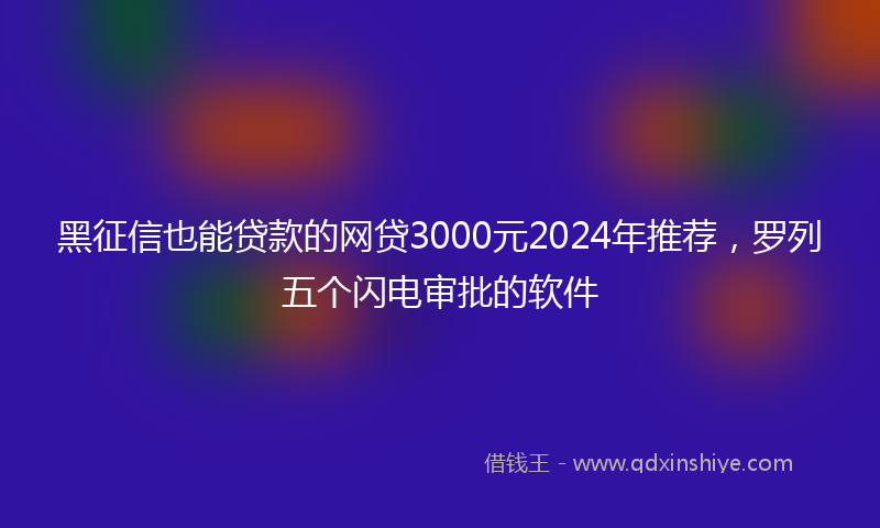 黑征信也能贷款的网贷3000元2024年推荐，罗列五个闪电审批的软件