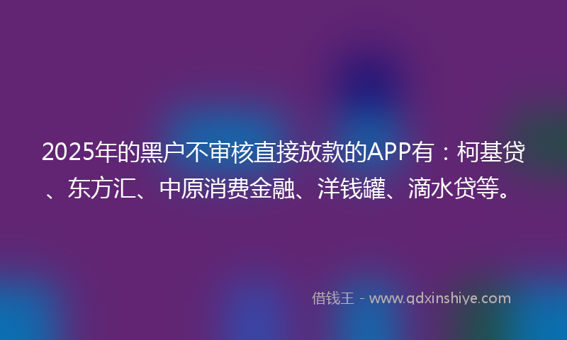 2025年的黑户不审核直接放款的APP有：柯基贷、东方汇、中原消费金融、洋钱罐、滴水贷等。