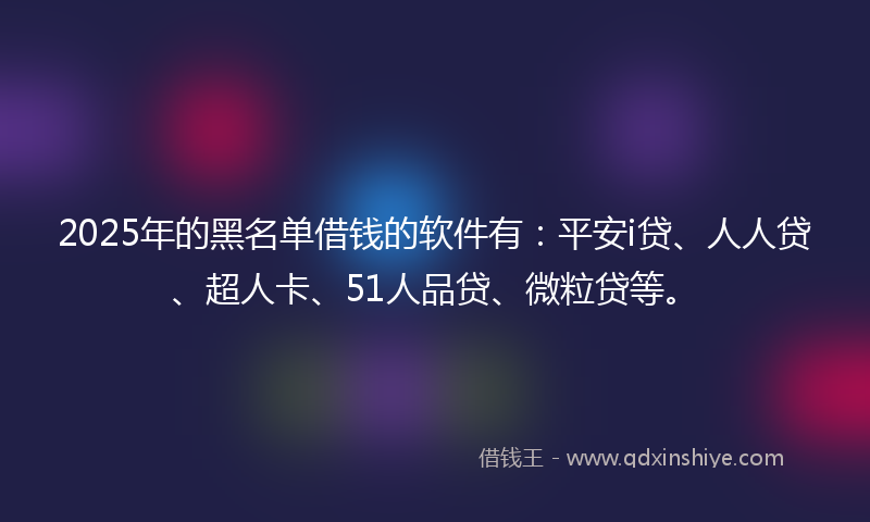 2025年的黑名单借钱的软件有：平安i贷、人人贷、超人卡、51人品贷、微粒贷等。