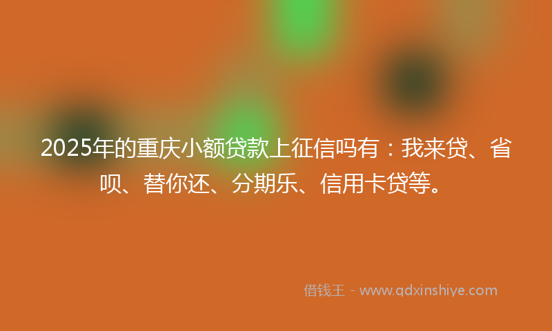 2025年的重庆小额贷款上征信吗有：我来贷、省呗、替你还、分期乐、信用卡贷等。