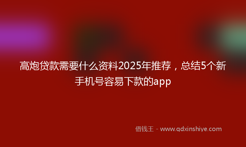 高炮贷款需要什么资料2025年推荐，总结5个新手机号容易下款的app