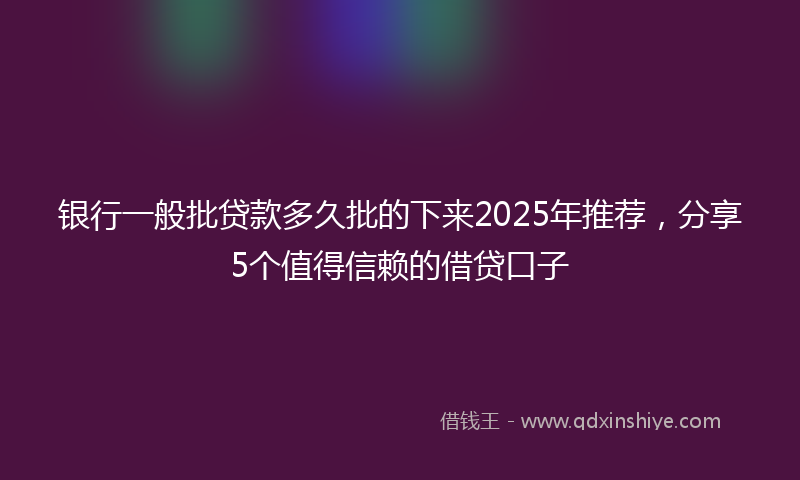 银行一般批贷款多久批的下来2025年推荐，分享5个值得信赖的借贷口子
