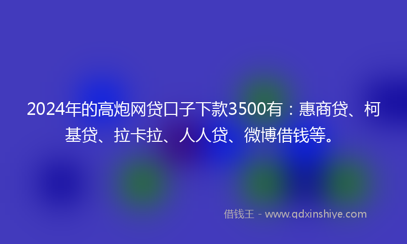 2024年的高炮网贷口子下款3500有：惠商贷、柯基贷、拉卡拉、人人贷、微博借钱等。