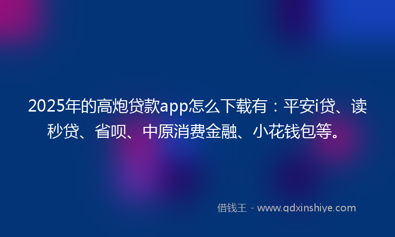 2025年的高炮贷款app怎么下载有：平安i贷、读秒贷、省呗、中原消费金融、小花钱包等。