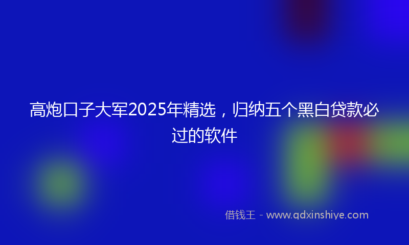 高炮口子大军2025年精选，归纳五个黑白贷款必过的软件