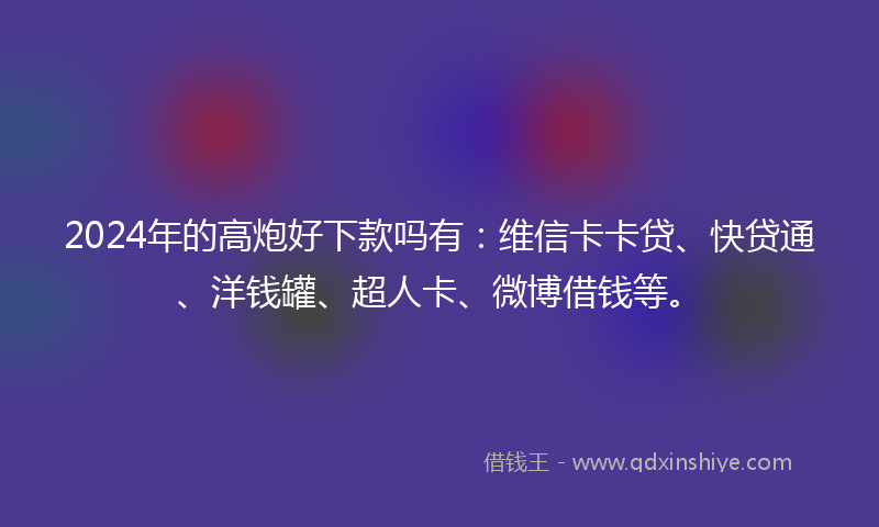 2024年的高炮好下款吗有：维信卡卡贷、快贷通、洋钱罐、超人卡、微博借钱等。