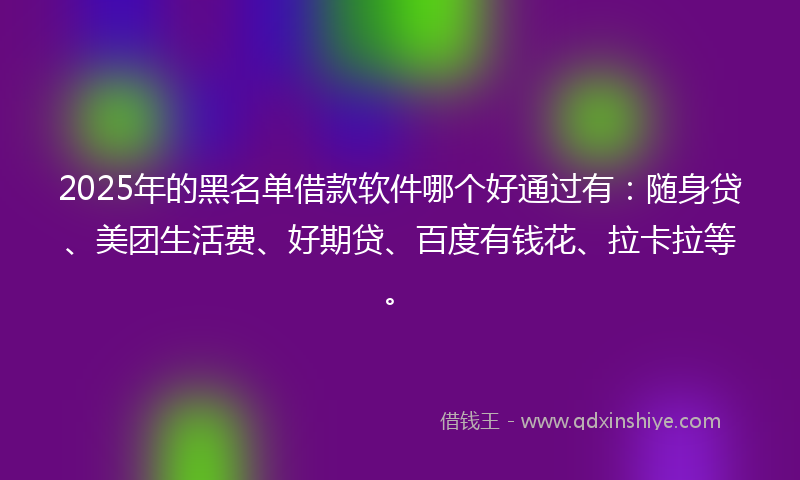 2025年的黑名单借款软件哪个好通过有：随身贷、美团生活费、好期贷、百度有钱花、拉卡拉等。