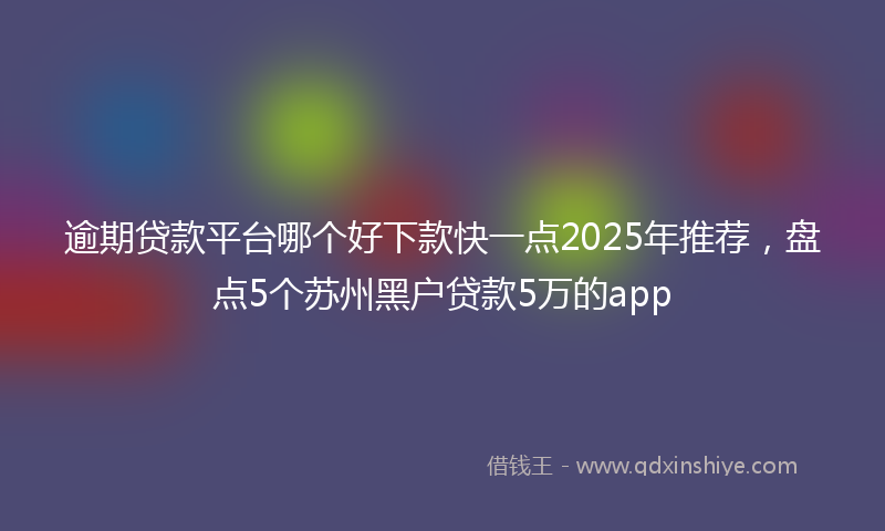 逾期贷款平台哪个好下款快一点2025年推荐，盘点5个苏州黑户贷款5万的app