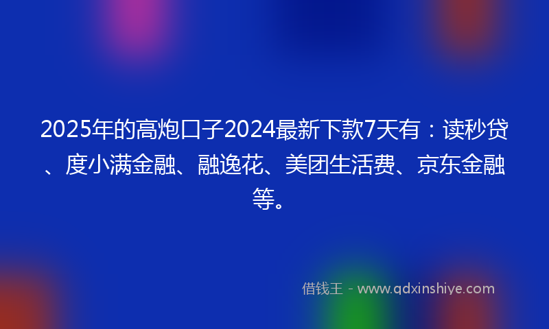 2025年的高炮口子2024最新下款7天有：读秒贷、度小满金融、融逸花、美团生活费、京东金融等。