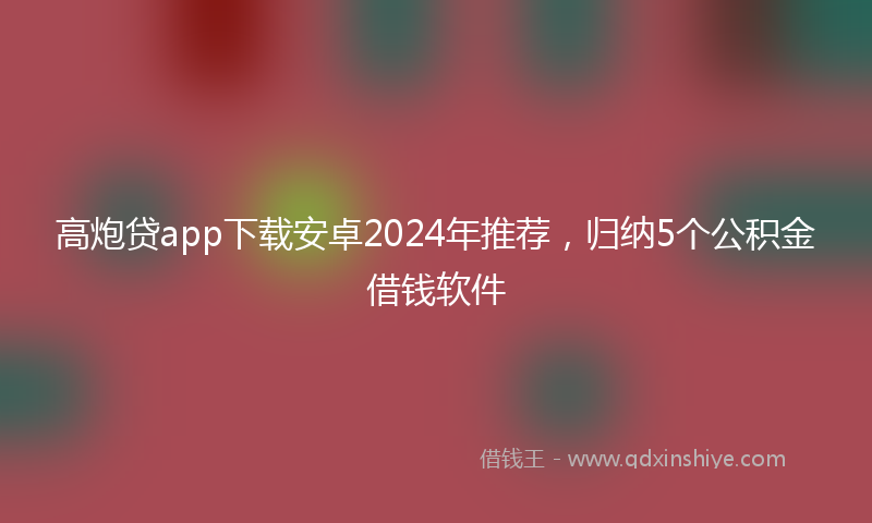 高炮贷app下载安卓2024年推荐，归纳5个公积金借钱软件