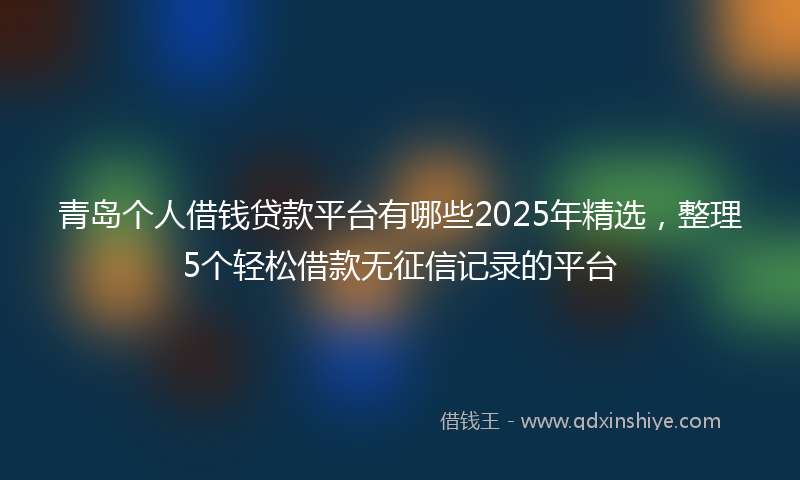 青岛个人借钱贷款平台有哪些2025年精选，整理5个轻松借款无征信记录的平台
