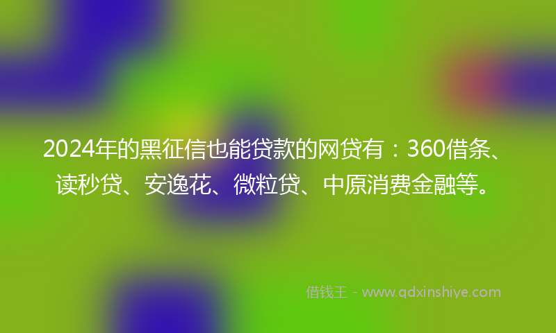 2024年的黑征信也能贷款的网贷有：360借条、读秒贷、安逸花、微粒贷、中原消费金融等。