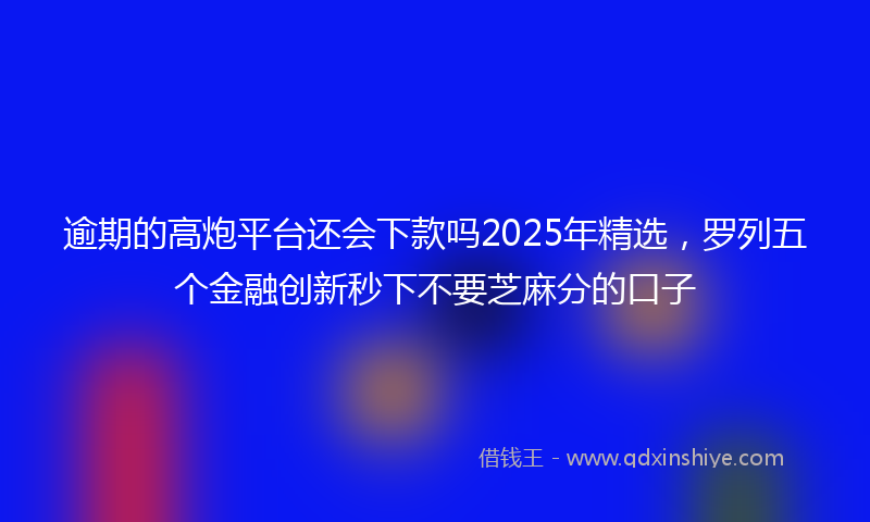 逾期的高炮平台还会下款吗2025年精选，罗列五个金融创新秒下不要芝麻分的口子