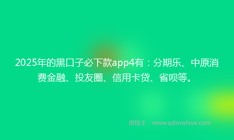 2025年的黑口子必下款app4有：分期乐、中原消费金融、投友圈、信用卡贷、省呗等。