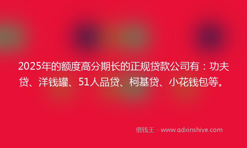 2025年的额度高分期长的正规贷款公司有：功夫贷、洋钱罐、51人品贷、柯基贷、小花钱包等。