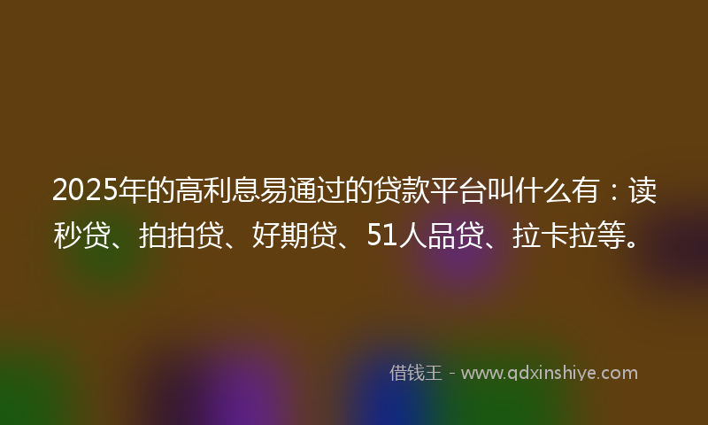 2025年的高利息易通过的贷款平台叫什么有：读秒贷、拍拍贷、好期贷、51人品贷、拉卡拉等。