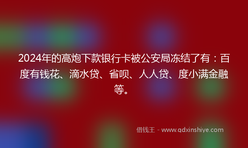 2024年的高炮下款银行卡被公安局冻结了有：百度有钱花、滴水贷、省呗、人人贷、度小满金融等。