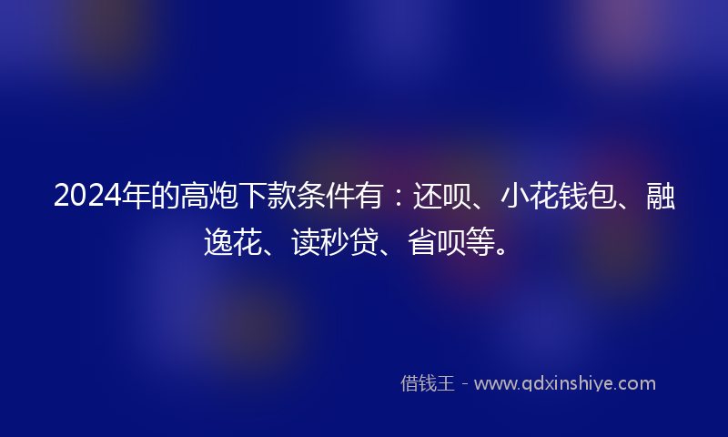 2024年的高炮下款条件有：还呗、小花钱包、融逸花、读秒贷、省呗等。