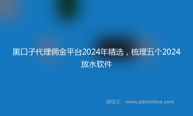 黑口子代理佣金平台2024年精选，梳理五个2024放水软件
