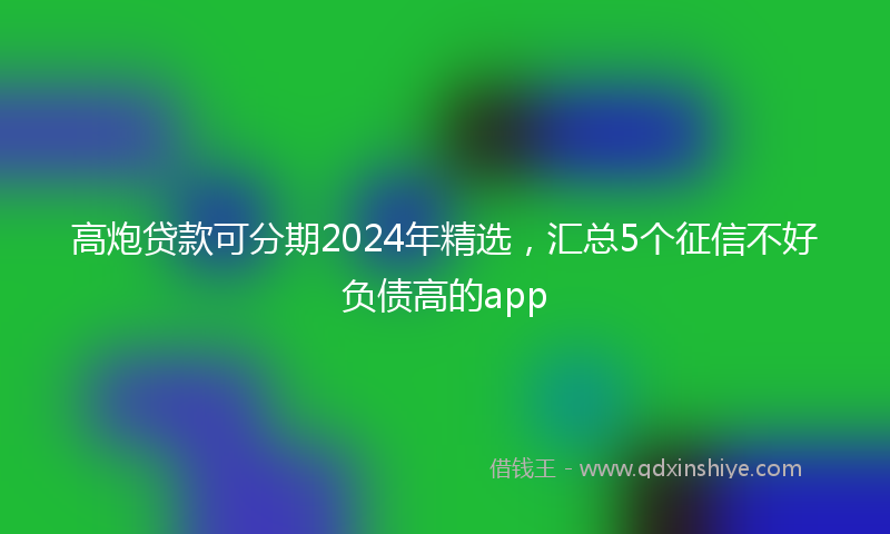 高炮贷款可分期2024年精选，汇总5个征信不好负债高的app