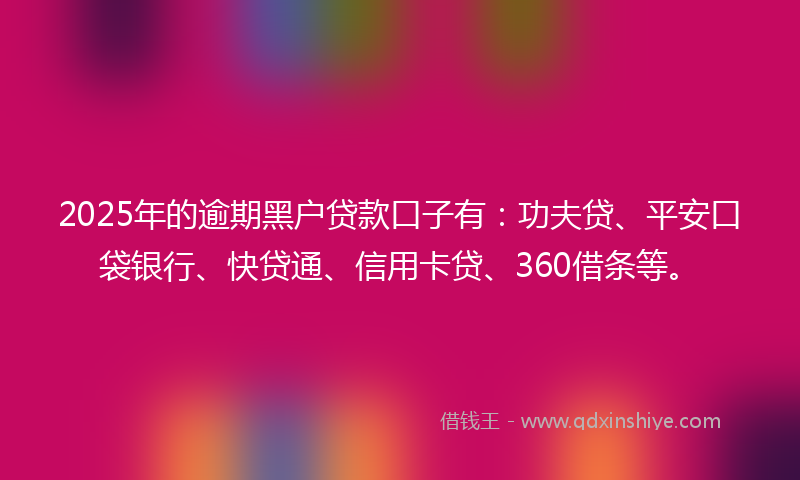 2025年的逾期黑户贷款口子有：功夫贷、平安口袋银行、快贷通、信用卡贷、360借条等。