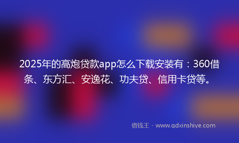 2025年的高炮贷款app怎么下载安装有：360借条、东方汇、安逸花、功夫贷、信用卡贷等。