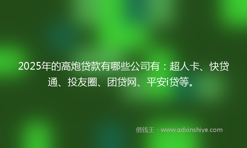 2025年的高炮贷款有哪些公司有：超人卡、快贷通、投友圈、团贷网、平安i贷等。
