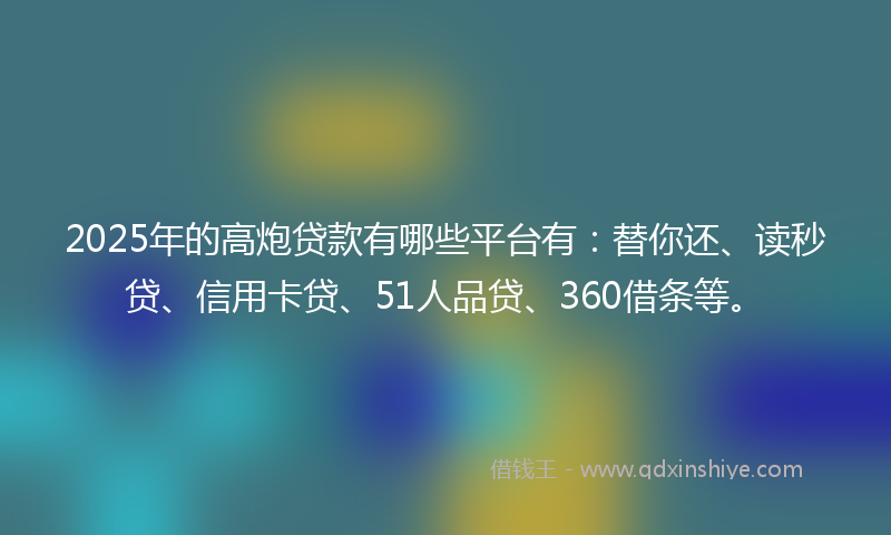 2025年的高炮贷款有哪些平台有：替你还、读秒贷、信用卡贷、51人品贷、360借条等。