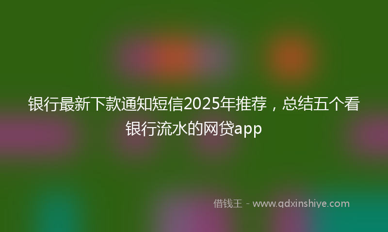 银行最新下款通知短信2025年推荐，总结五个看银行流水的网贷app