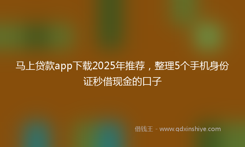 马上贷款app下载2025年推荐，整理5个手机身份证秒借现金的口子