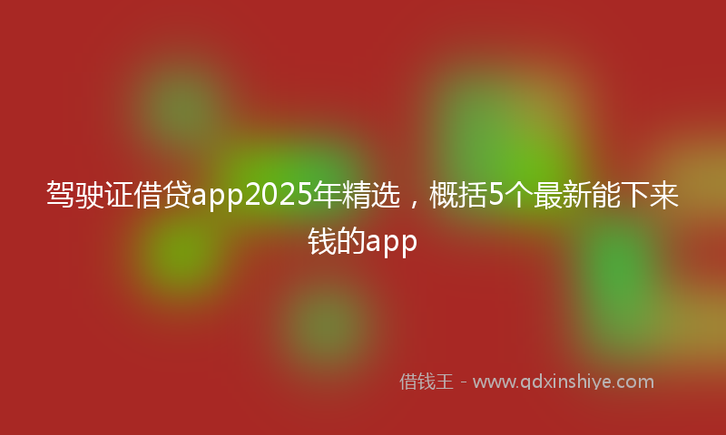 驾驶证借贷app2025年精选，概括5个最新能下来钱的app