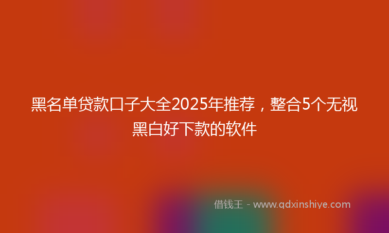 黑名单贷款口子大全2025年推荐，整合5个无视黑白好下款的软件