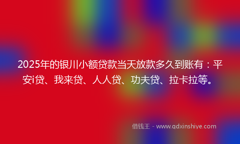 2025年的银川小额贷款当天放款多久到账有：平安i贷、我来贷、人人贷、功夫贷、拉卡拉等。