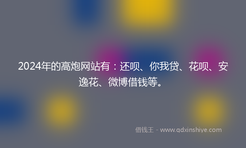 2024年的高炮网站有：还呗、你我贷、花呗、安逸花、微博借钱等。