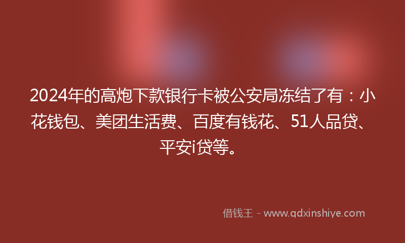 2024年的高炮下款银行卡被公安局冻结了有：小花钱包、美团生活费、百度有钱花、51人品贷、平安i贷等。